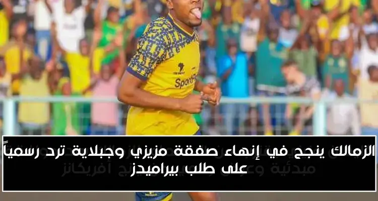 الزمالك ينجح في إنهاء صفقة مزيزي وجبلاية ترد رسمياً على طلب بيراميدز