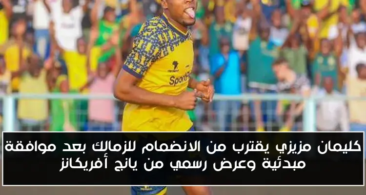 كليمان مزيزي يقترب من الانضمام للزمالك بعد موافقة مبدئية وعرض رسمي من يانج أفريكانز