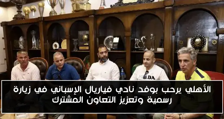 الأهلي يرحب بوفد نادي فياريال الإسباني في زيارة رسمية وتعزيز التعاون المشترك