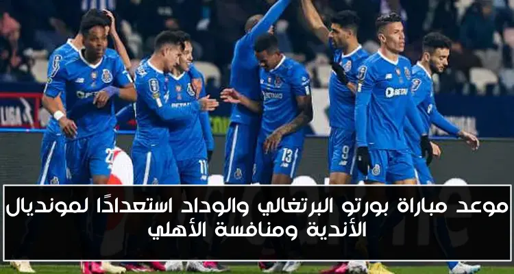 موعد مباراة بورتو البرتغالي والوداد استعدادًا لمونديال الأندية ومنافسة الأهلي