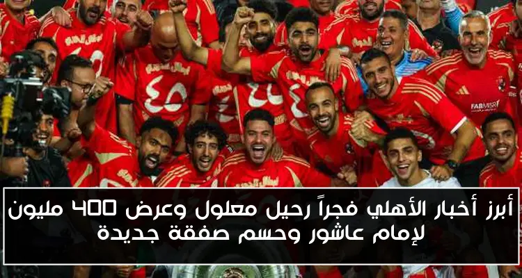 أبرز أخبار الأهلي فجراً رحيل معلول وعرض 400 مليون لإمام عاشور وحسم صفقة جديدة