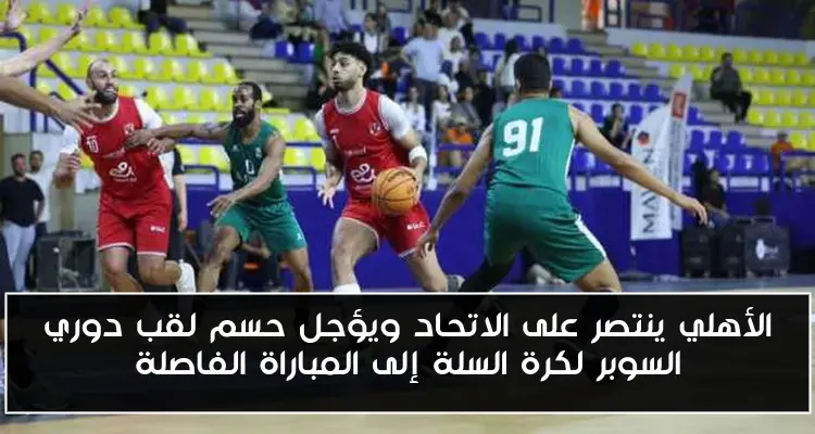 الأهلي ينتصر على الاتحاد ويؤجل حسم لقب دوري السوبر لكرة السلة إلى المباراة الفاصلة