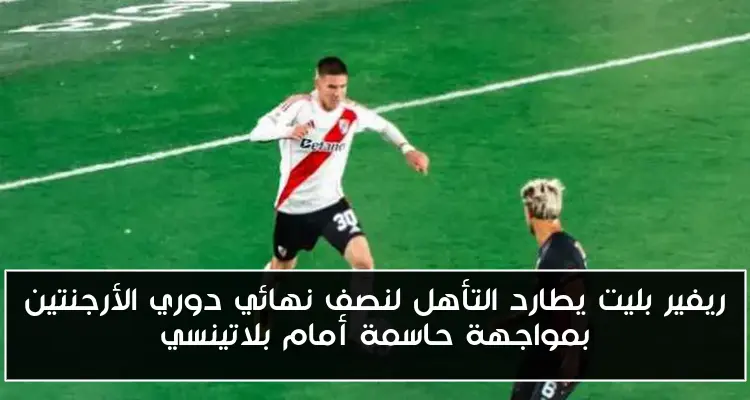 ريفير بليت يطارد التأهل لنصف نهائي دوري الأرجنتين بمواجهة حاسمة أمام بلاتينسي