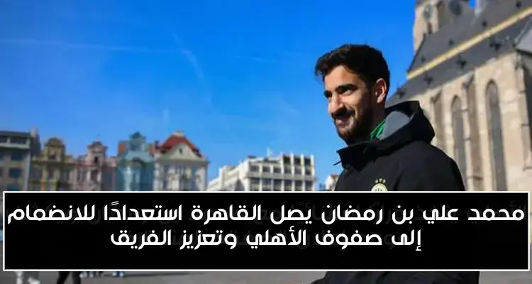 محمد علي بن رمضان يصل القاهرة استعدادًا للانضمام إلى صفوف الأهلي وتعزيز الفريق