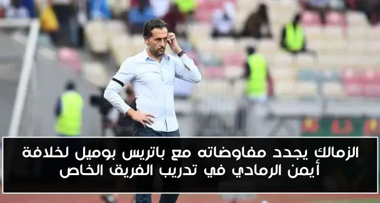 الزمالك يجدد مفاوضاته مع باتريس بوميل لخلافة أيمن الرمادي في تدريب الفريق الخاص