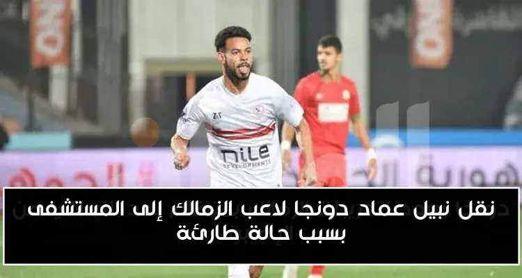 نقل نبيل عماد دونجا لاعب الزمالك إلى المستشفى بسبب حالة طارئة