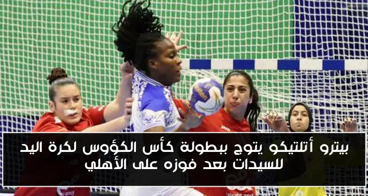 بيترو أتلتيكو يتوج ببطولة كأس الكؤوس لكرة اليد للسيدات بعد فوزه على الأهلي