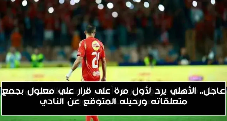 عاجل.. الأهلي يرد لأول مرة على قرار علي معلول بجمع متعلقاته ورحيله المتوقع عن النادي