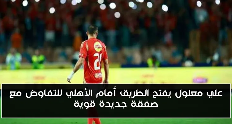علي معلول يفتح الطريق أمام الأهلي للتفاوض مع صفقة جديدة قوية
