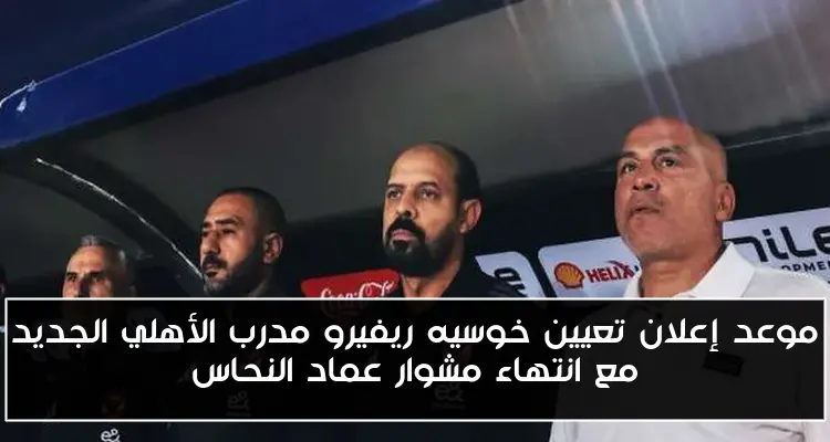 موعد إعلان تعيين خوسيه ريفيرو مدرب الأهلي الجديد مع انتهاء مشوار عماد النحاس