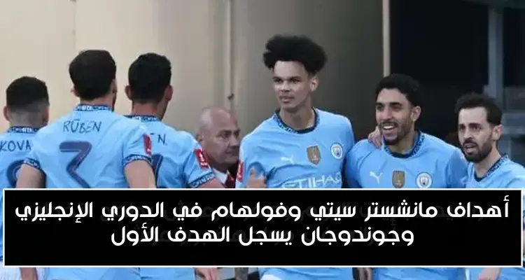 أهداف مانشستر سيتي وفولهام في الدوري الإنجليزي وجوندوجان يسجل الهدف الأول