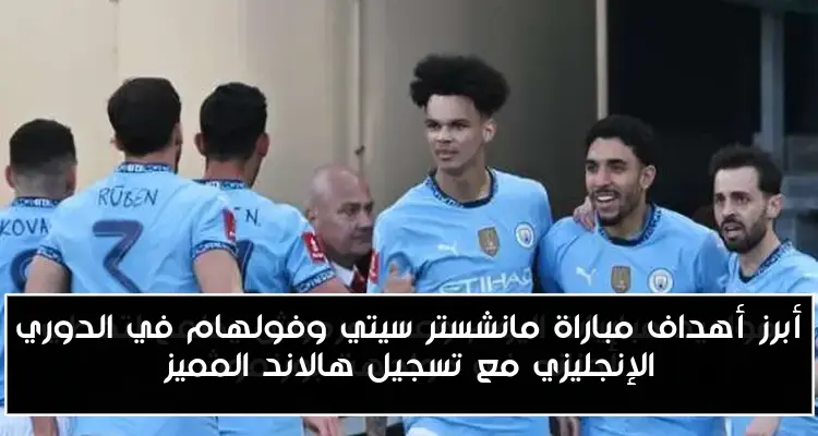 أبرز أهداف مباراة مانشستر سيتي وفولهام في الدوري الإنجليزي مع تسجيل هالاند المميز