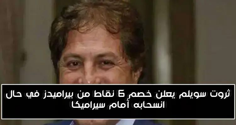 ثروت سويلم يعلن خصم 6 نقاط من بيراميدز في حال انسحابه أمام سيراميكا