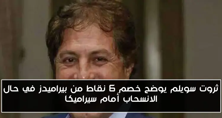 ثروت سويلم يوضح خصم 6 نقاط من بيراميدز في حال الانسحاب أمام سيراميكا