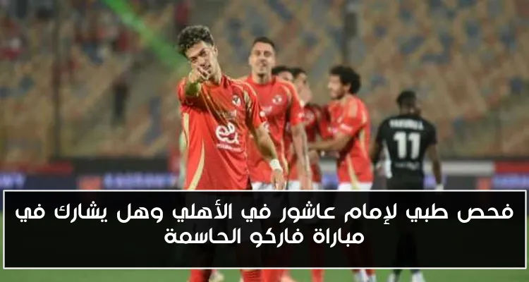 فحص طبي لإمام عاشور في الأهلي وهل يشارك في مباراة فاركو الحاسمة