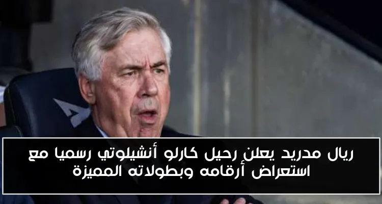 ريال مدريد يعلن رحيل كارلو أنشيلوتي رسميا مع استعراض أرقامه وبطولاته المميزة