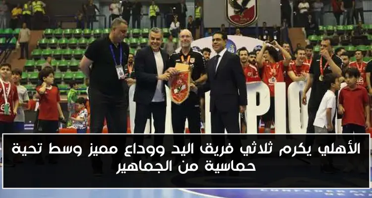 الأهلي يكرم ثلاثي فريق اليد ووداع مميز وسط تحية حماسية من الجماهير