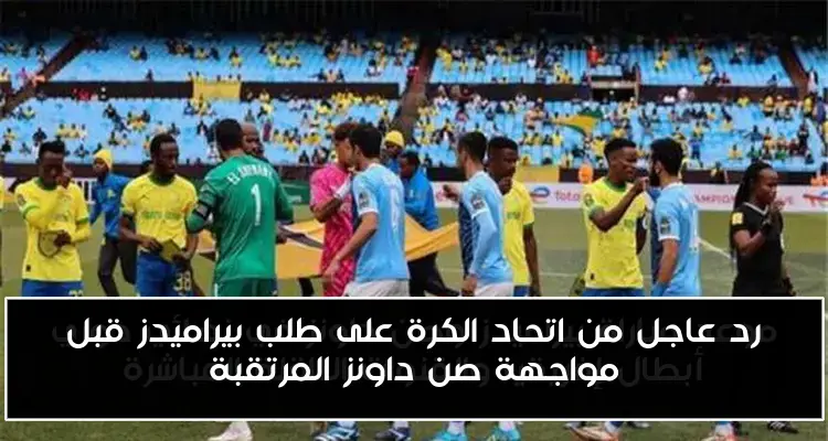 رد عاجل من اتحاد الكرة على طلب بيراميدز قبل مواجهة صن داونز المرتقبة