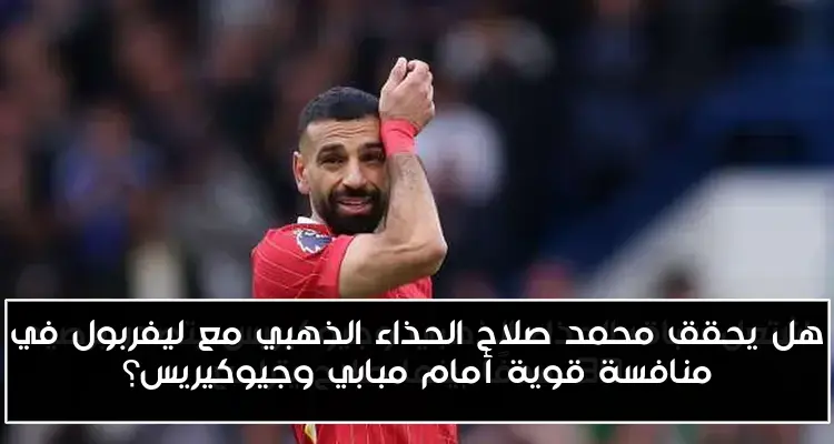 هل يحقق محمد صلاح الحذاء الذهبي مع ليفربول في منافسة قوية أمام مبابي وجيوكيريس؟