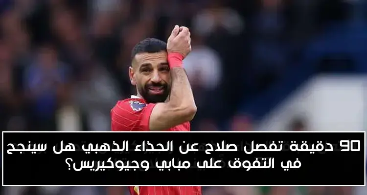 90 دقيقة تفصل صلاح عن الحذاء الذهبي هل سينجح في التفوق على مبابي وجيوكيريس؟