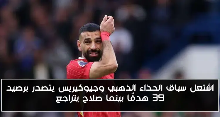 اشتعل سباق الحذاء الذهبي وجيوكيريس يتصدر برصيد 39 هدفًا بينما صلاح يتراجع