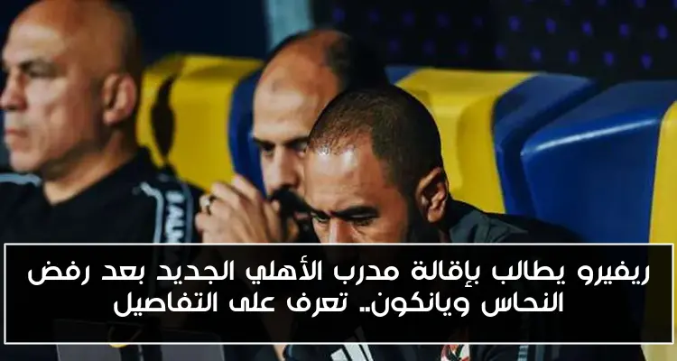 ريفيرو يطالب بإقالة مدرب الأهلي الجديد بعد رفض النحاس ويانكون.. تعرف على التفاصيل