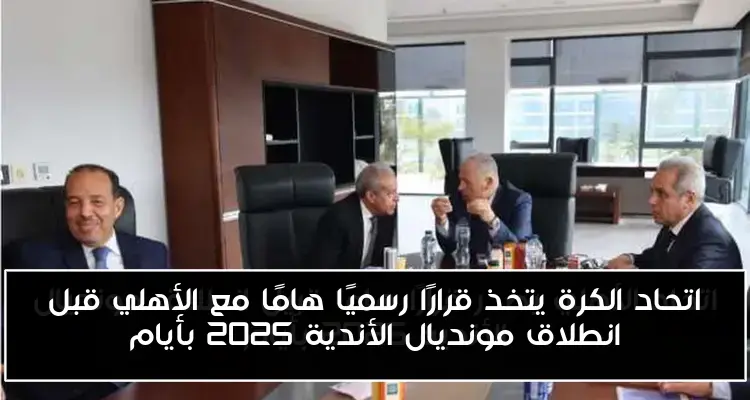 اتحاد الكرة يتخذ قرارًا رسميًا هامًا مع الأهلي قبل انطلاق مونديال الأندية 2025 بأيام