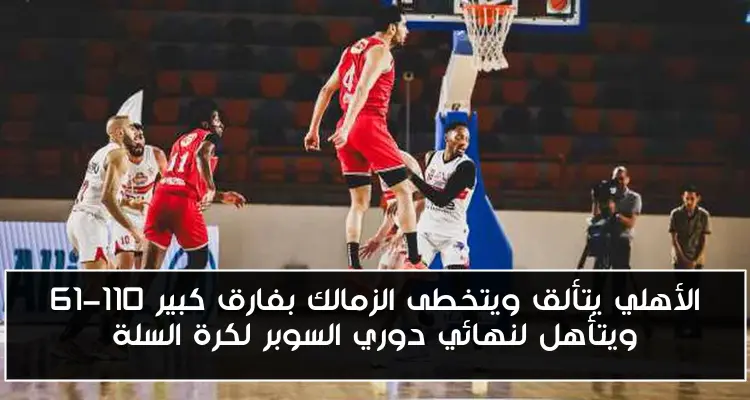 الأهلي يتألق ويتخطى الزمالك بفارق كبير 110-61 ويتأهل لنهائي دوري السوبر لكرة السلة