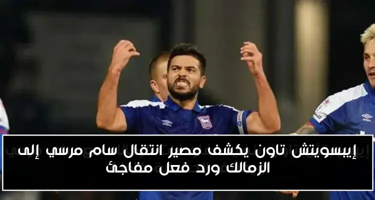 إيبسويتش تاون يكشف مصير انتقال سام مرسي إلى الزمالك ورد فعل مفاجئ