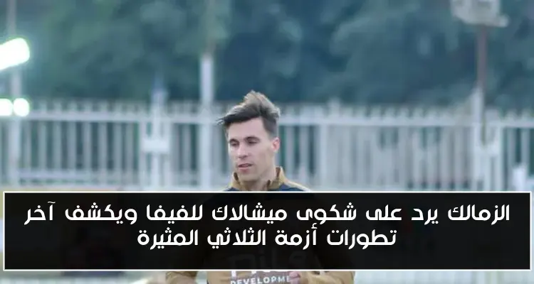الزمالك يرد على شكوى ميشالاك للفيفا ويكشف آخر تطورات أزمة الثلاثي المثيرة
