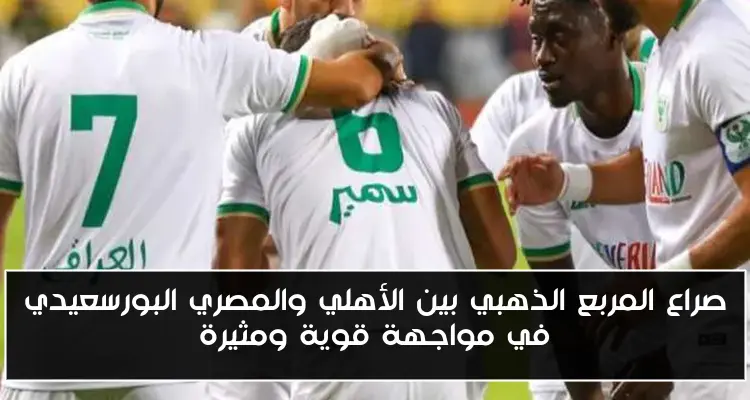 صراع المربع الذهبي بين الأهلي والمصري البورسعيدي في مواجهة قوية ومثيرة
