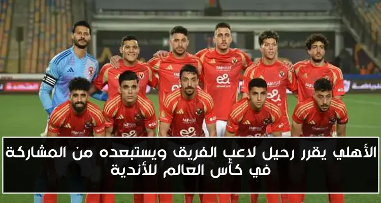 الأهلي يقرر رحيل لاعب الفريق ويستبعده من المشاركة في كأس العالم للأندية