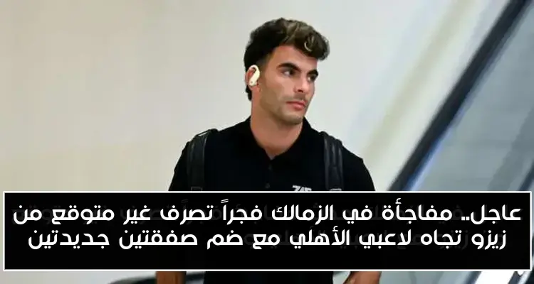 عاجل.. مفاجأة في الزمالك فجراً تصرف غير متوقع من زيزو تجاه لاعبي الأهلي مع ضم صفقتين جديدتين