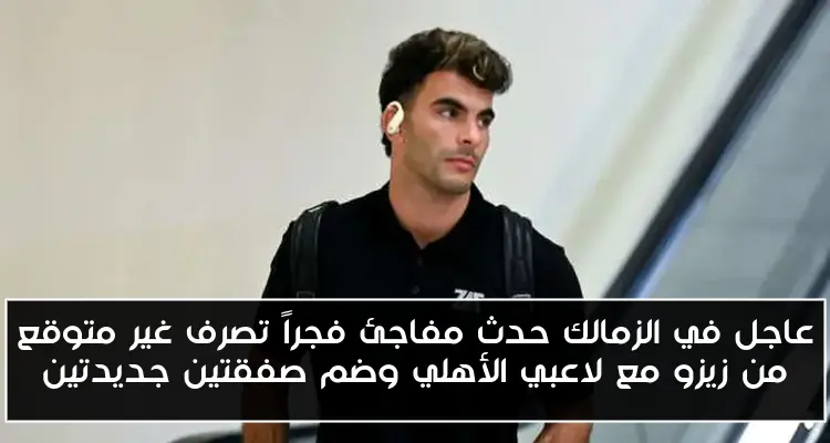 عاجل في الزمالك حدث مفاجئ فجراً تصرف غير متوقع من زيزو مع لاعبي الأهلي وضم صفقتين جديدتين