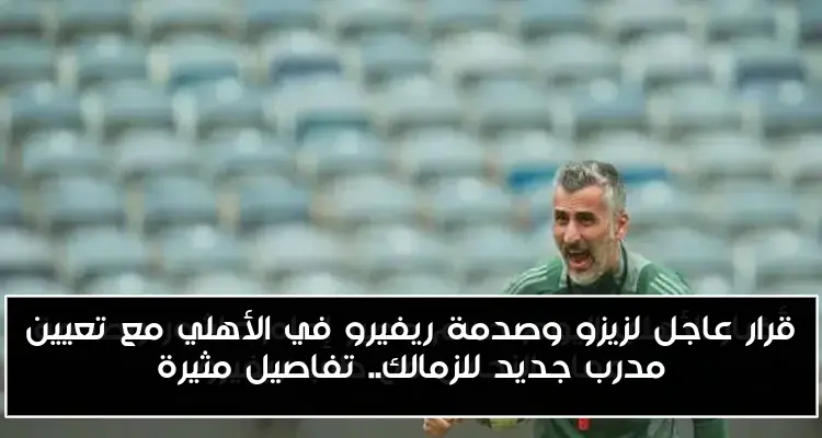 قرار عاجل لزيزو وصدمة ريفيرو في الأهلي مع تعيين مدرب جديد للزمالك.. تفاصيل مثيرة