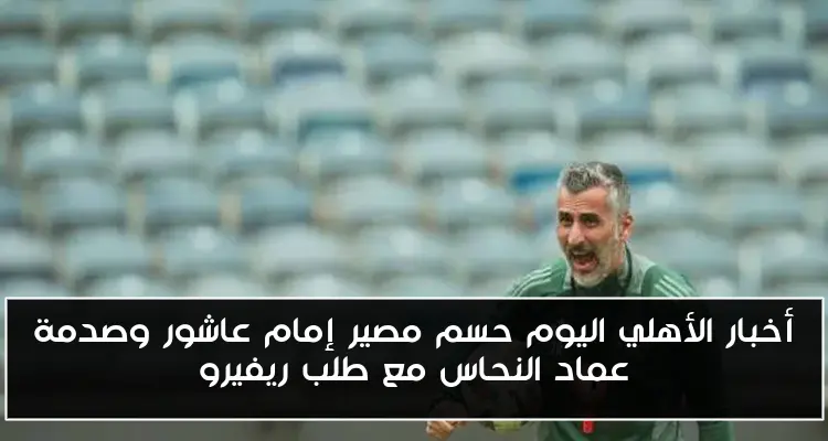 أخبار الأهلي اليوم حسم مصير إمام عاشور وصدمة عماد النحاس مع طلب ريفيرو
