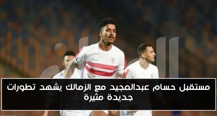 مستقبل حسام عبدالمجيد مع الزمالك يشهد تطورات جديدة مثيرة