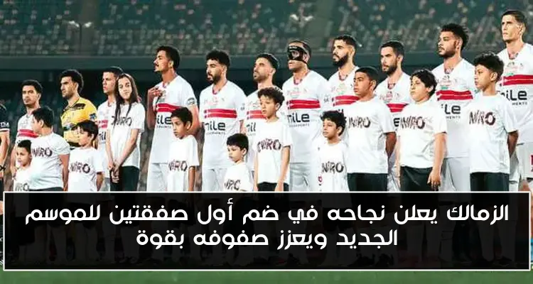 الزمالك يعلن نجاحه في ضم أول صفقتين للموسم الجديد ويعزز صفوفه بقوة