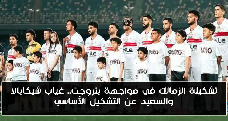 تشكيلة الزمالك في مواجهة بتروجت.. غياب شيكابالا والسعيد عن التشكيل الأساسي