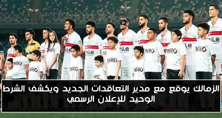 الزمالك يوقع مع مدير التعاقدات الجديد ويكشف الشرط الوحيد للإعلان الرسمي