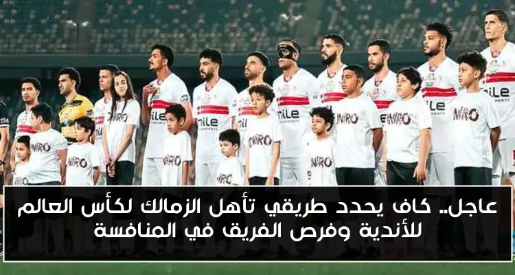 عاجل.. كاف يحدد طريقي تأهل الزمالك لكأس العالم للأندية وفرص الفريق في المنافسة