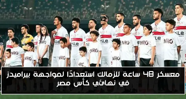 معسكر 48 ساعة للزمالك استعدادًا لمواجهة بيراميدز في نهائي كأس مصر