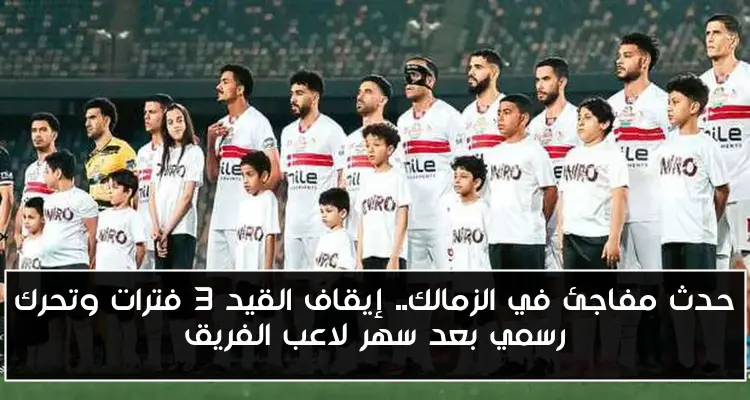 حدث مفاجئ في الزمالك.. إيقاف القيد 3 فترات وتحرك رسمي بعد سهر لاعب الفريق