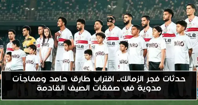 حدثات فجر الزمالك.. اقتراب طارق حامد ومفاجآت مدوية في صفقات الصيف القادمة