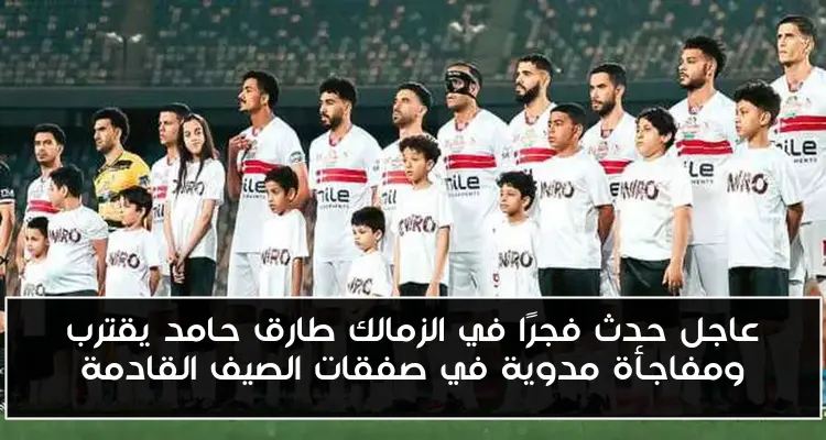 عاجل حدث فجرًا في الزمالك طارق حامد يقترب ومفاجأة مدوية في صفقات الصيف القادمة