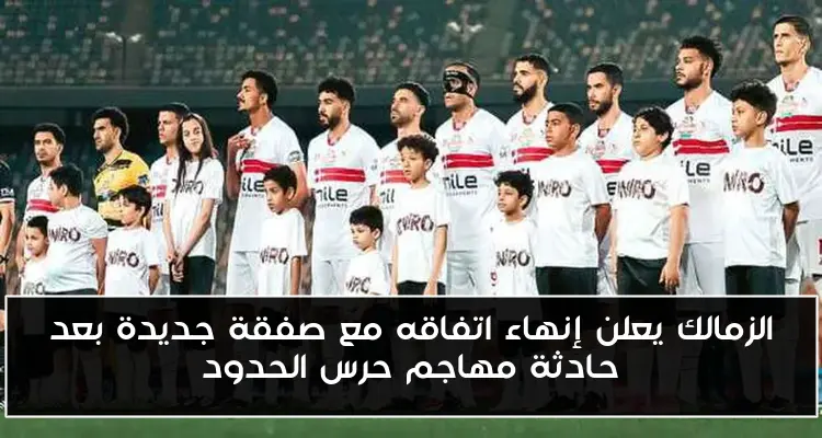 الزمالك يعلن إنهاء اتفاقه مع صفقة جديدة بعد حادثة مهاجم حرس الحدود