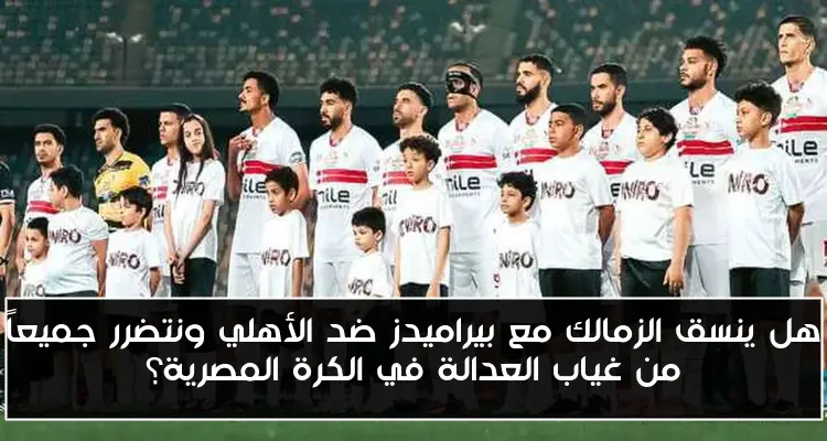هل ينسق الزمالك مع بيراميدز ضد الأهلي ونتضرر جميعاً من غياب العدالة في الكرة المصرية؟