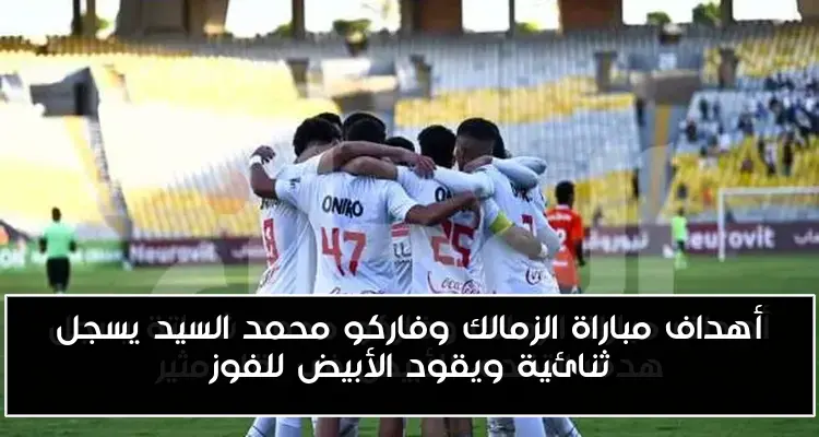 أهداف مباراة الزمالك وفاركو محمد السيد يسجل ثنائية ويقود الأبيض للفوز