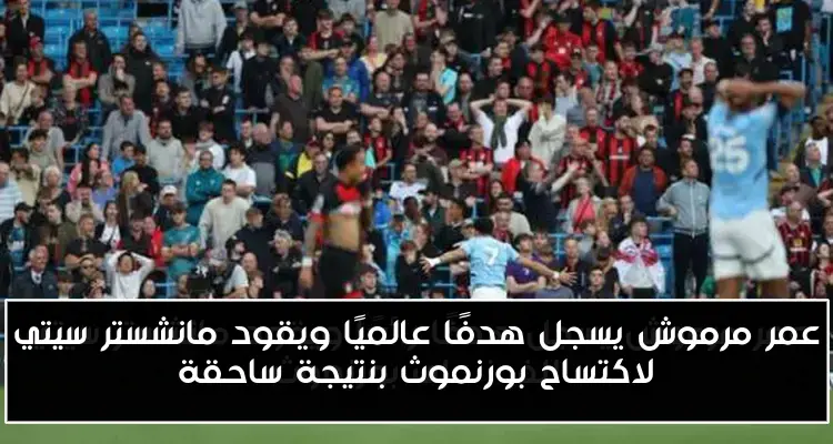 عمر مرموش يسجل هدفًا عالميًا ويقود مانشستر سيتي لاكتساح بورنموث بنتيجة ساحقة