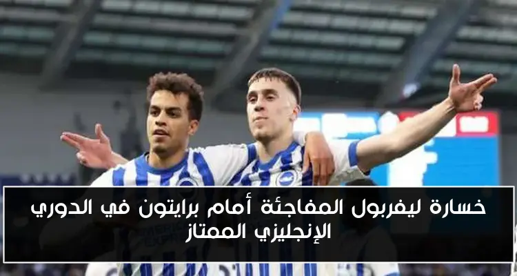 خسارة ليفربول المفاجئة أمام برايتون في الدوري الإنجليزي الممتاز